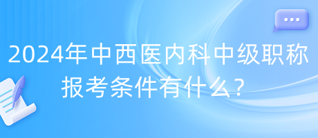 2024年中西醫(yī)內(nèi)科中級(jí)職稱報(bào)考條件有什么？