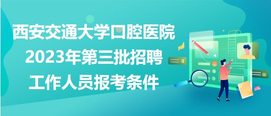 西安交通大學口腔醫(yī)院2023年第三批招聘工作人員報考條件