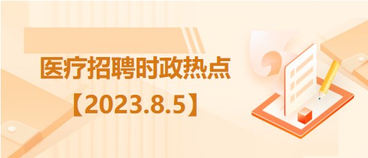 醫(yī)療衛(wèi)生招聘時事政治：2023年8月5日時政熱點(diǎn)整理