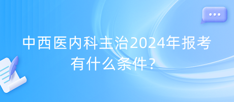 中西醫(yī)內(nèi)科主治2024年報考有什么條件？