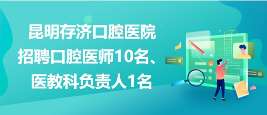 昆明存濟(jì)口腔醫(yī)院招聘口腔醫(yī)師10名、醫(yī)教科負(fù)責(zé)人1名