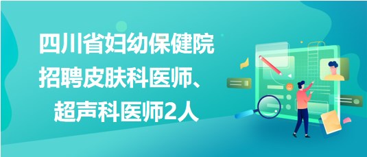 四川省婦幼保健院2023年招聘皮膚科醫(yī)師、超聲科醫(yī)師2人