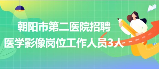 遼寧省朝陽市第二醫(yī)院2023年招聘醫(yī)學影像崗位工作人員3人