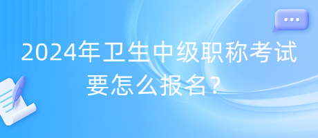 2024年衛(wèi)生中級職稱考試要怎么報名？