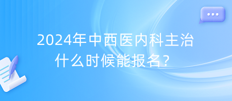 2024年中西醫(yī)內(nèi)科主治什么時候能報名？