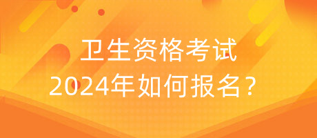 衛(wèi)生資格考試2024年如何報名？