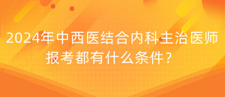 2024年中西醫(yī)結(jié)合內(nèi)科主治醫(yī)師報(bào)考都有什么條件？