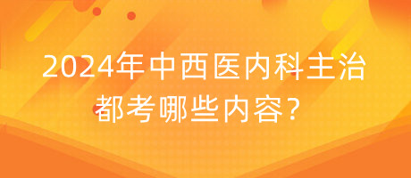 2024年中西醫(yī)內(nèi)科主治都考哪些內(nèi)容？