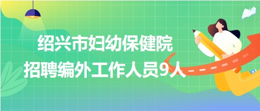 紹興市婦幼保健院2023年招聘編外工作人員9人