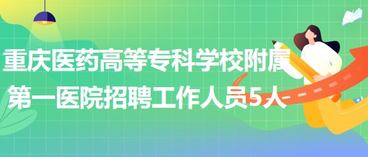 重慶醫(yī)藥高等?？茖W校附屬第一醫(yī)院2023年招聘工作人員5人