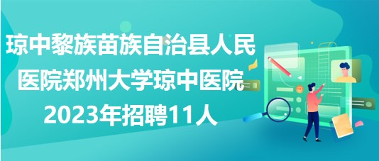 瓊中黎族苗族自治縣人民醫(yī)院鄭州大學瓊中醫(yī)院2023年招聘11人