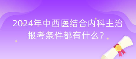 2024年中西醫(yī)結(jié)合內(nèi)科主治報(bào)考條件都有什么？