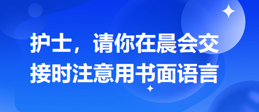 護(hù)士，請你在晨會交接時注意用書面語言