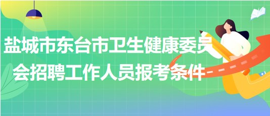 鹽城市東臺市衛(wèi)生健康委員會(huì)2023年招聘工作人員報(bào)考條件