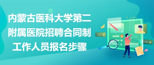 內蒙古醫(yī)科大學第二附屬醫(yī)院招聘合同制工作人員報名步驟