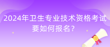 2024年衛(wèi)生專業(yè)技術(shù)資格考試要如何報名？