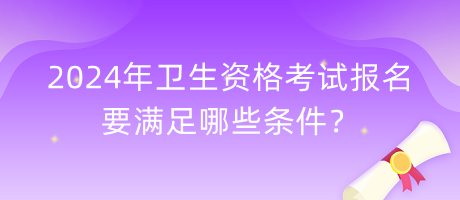 2024年衛(wèi)生資格考試報(bào)名要滿足哪些條件？