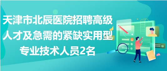 天津市北辰醫(yī)院招聘高級人才及急需的緊缺實(shí)用型專業(yè)技術(shù)人員2名