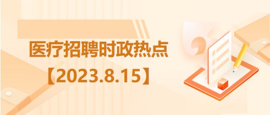 醫(yī)療衛(wèi)生招聘時事政治：2023年8月15日時政熱點整理