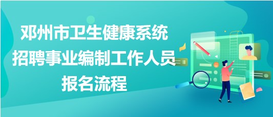 南陽市鄧州市衛(wèi)生健康系統(tǒng)招聘事業(yè)編制工作人員報名流程