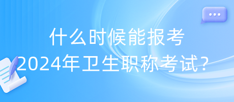 什么時候能報考2024年衛(wèi)生職稱考試？