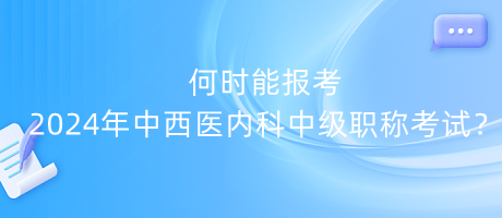 何時(shí)能報(bào)考2024年中西醫(yī)內(nèi)科中級(jí)職稱考試？