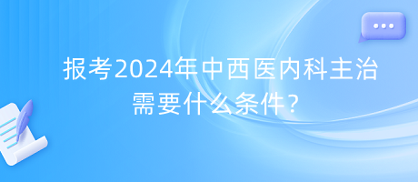 報(bào)考2024年中西醫(yī)內(nèi)科主治需要什么條件？