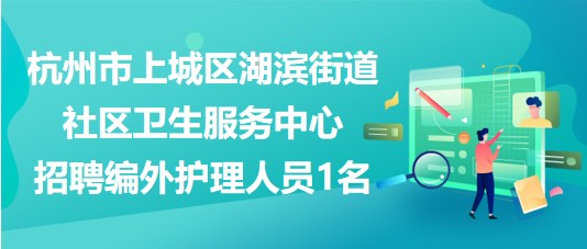 杭州市上城區(qū)湖濱街道社區(qū)衛(wèi)生服務中心招聘編外護理人員1名