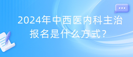 2024年中西醫(yī)內(nèi)科主治報名是什么方式？