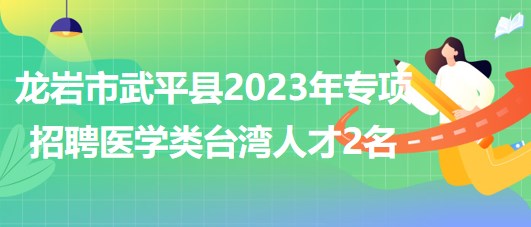 福建省龍巖市武平縣2023年專(zhuān)項(xiàng)招聘醫(yī)學(xué)類(lèi)臺(tái)灣人才2名