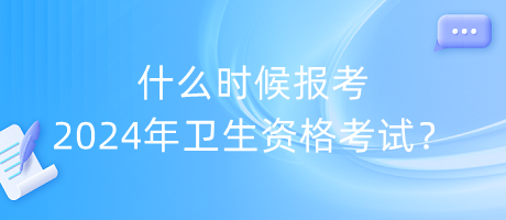 什么時(shí)候報(bào)考2024年衛(wèi)生資格考試？