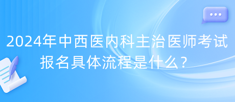 2024年中西醫(yī)內(nèi)科主治醫(yī)師考試報(bào)名具體流程是什么？