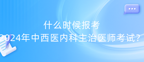 什么時(shí)候報(bào)考2024年中西醫(yī)內(nèi)科主治醫(yī)師考試？