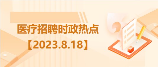 醫(yī)療衛(wèi)生招聘時事政治：2023年8月18日時政熱點整理