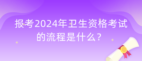 報考2024年衛(wèi)生資格考試的流程是什么？