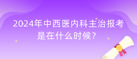 2024年中西醫(yī)內(nèi)科主治報(bào)考是在什么時(shí)候？