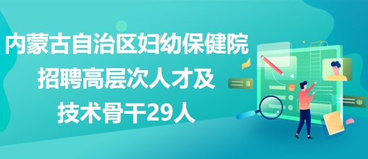 內(nèi)蒙古自治區(qū)婦幼保健院2023年招聘高層次人才及技術骨干29人