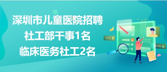 深圳市兒童醫(yī)院2023年招聘社工部干事1名、臨床醫(yī)務(wù)社工2名