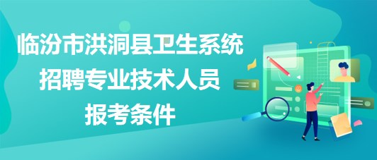 臨汾市洪洞縣衛(wèi)生系統(tǒng)2023年招聘專業(yè)技術人員報考條件