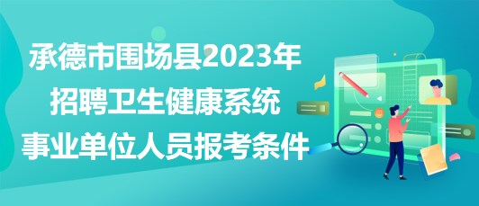 承德市圍場縣2023年招聘衛(wèi)生健康系統(tǒng)事業(yè)單位人員報(bào)考條件