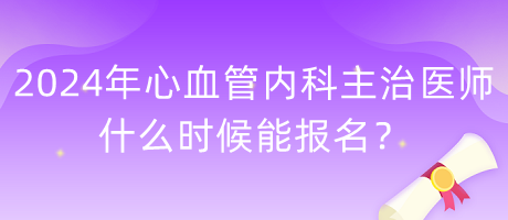 2024年心血管內(nèi)科主治醫(yī)師什么時(shí)候能報(bào)名？