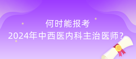 何時能報考2024年中西醫(yī)內(nèi)科主治醫(yī)師？