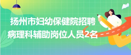 揚州市婦幼保健院2023年8月招聘病理科輔助崗位人員2名