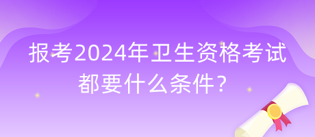 報考2024年衛(wèi)生資格考試都要什么條件？