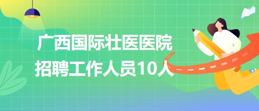 廣西國際壯醫(yī)醫(yī)院2023年第二批招聘工作人員10人