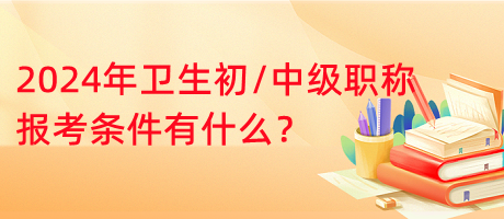 2024年衛(wèi)生初中級職稱報(bào)考條件有什么？