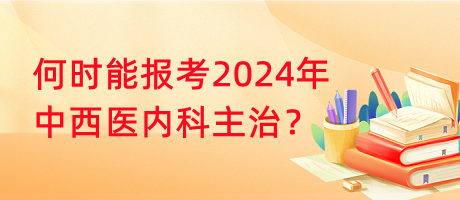 何時(shí)能報(bào)考2024年中西醫(yī)內(nèi)科主治？