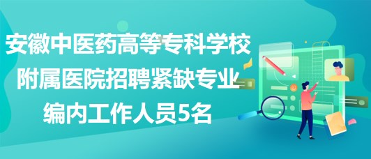 安徽中醫(yī)藥高等?？茖W(xué)校附屬醫(yī)院招聘緊缺專業(yè)編內(nèi)工作人員5名