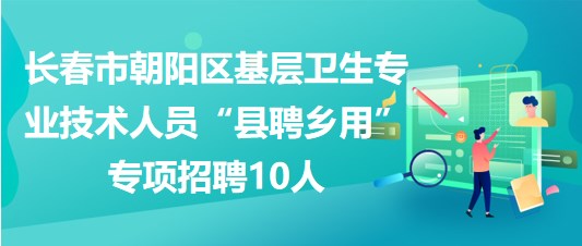 長春市朝陽區(qū)基層衛(wèi)生專業(yè)技術(shù)人員“縣聘鄉(xiāng)用”專項招聘10人