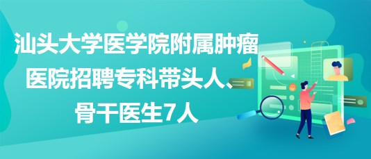 汕頭大學醫(yī)學院附屬腫瘤醫(yī)院招聘專科帶頭人、骨干醫(yī)生7人